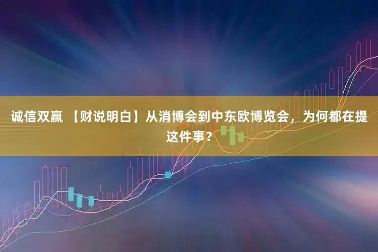 诚信双赢 【财说明白】从消博会到中东欧博览会，为何都在提这件事？