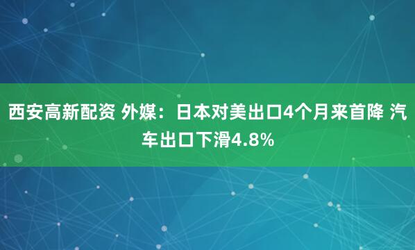 西安高新配资 外媒：日本对美出口4个月来首降 汽车出口下滑4.8%