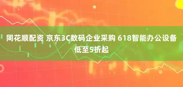 同花顺配资 京东3C数码企业采购 618智能办公设备低至5折起
