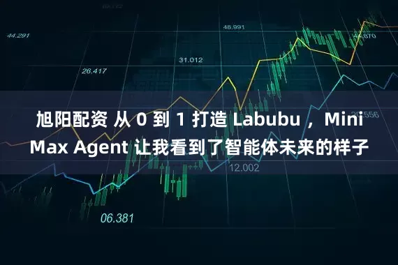 旭阳配资 从 0 到 1 打造 Labubu ，MiniMax Agent 让我看到了智能体未来的样子