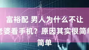 富裕配 男人为什么不让老婆看手机？原因其实很简单