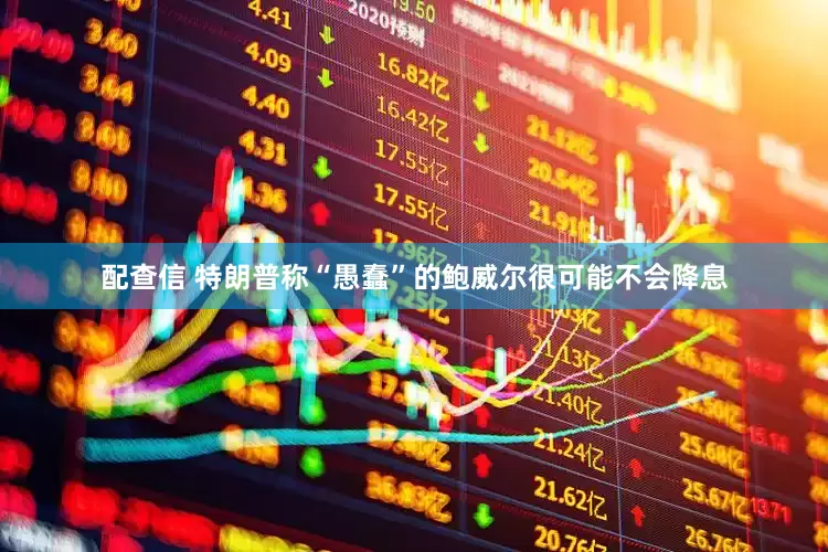 配查信 特朗普称“愚蠢”的鲍威尔很可能不会降息
