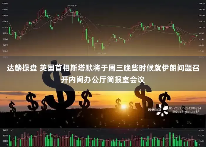 达麟操盘 英国首相斯塔默将于周三晚些时候就伊朗问题召开内阁办公厅简报室会议