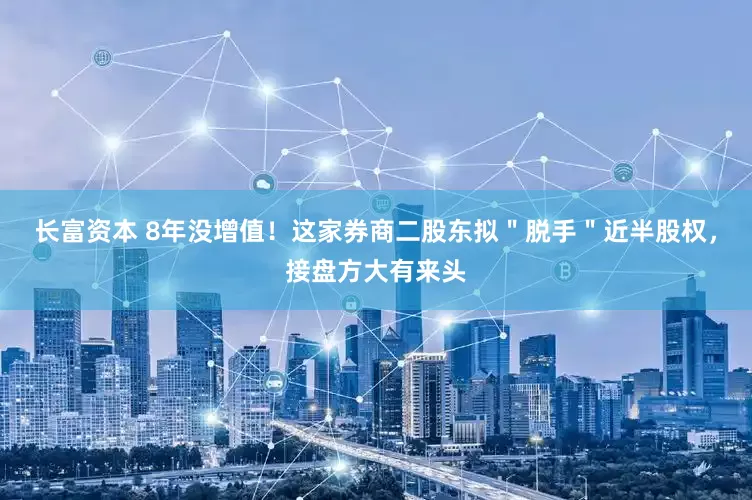 长富资本 8年没增值！这家券商二股东拟＂脱手＂近半股权，接盘方大有来头