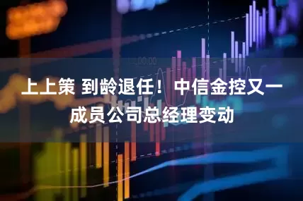 上上策 到龄退任！中信金控又一成员公司总经理变动