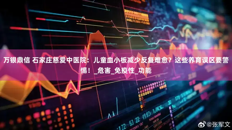 万银鼎信 石家庄慈爱中医院：儿童血小板减少反复难愈？这些养育误区要警惕！_危害_免疫性_功能