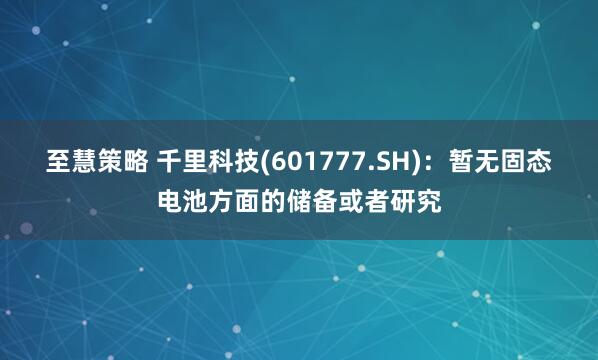 至慧策略 千里科技(601777.SH)：暂无固态电池方面的储备或者研究