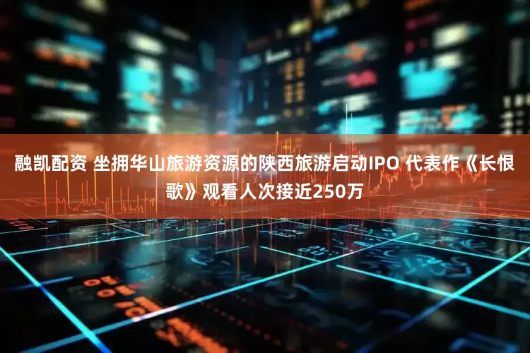 融凯配资 坐拥华山旅游资源的陕西旅游启动IPO 代表作《长恨歌》观看人次接近250万