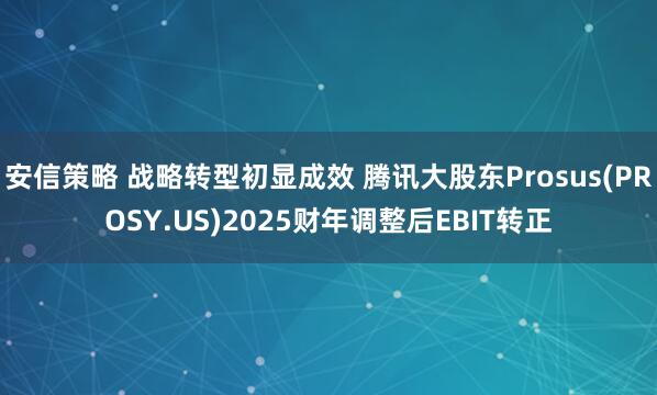 安信策略 战略转型初显成效 腾讯大股东Prosus(PROSY.US)2025财年调整后EBIT转正