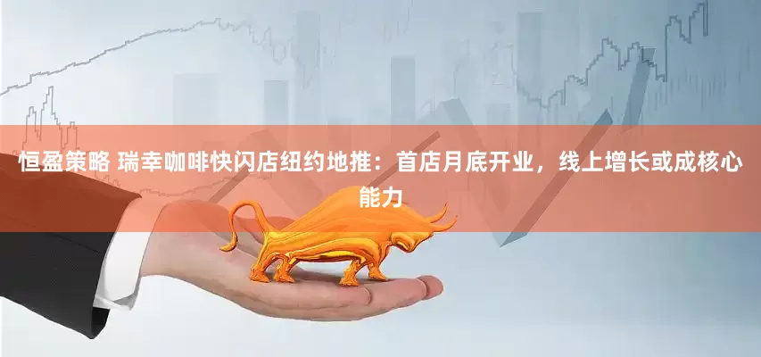 恒盈策略 瑞幸咖啡快闪店纽约地推：首店月底开业，线上增长或成核心能力
