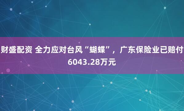 财盛配资 全力应对台风“蝴蝶”，广东保险业已赔付6043.28万元