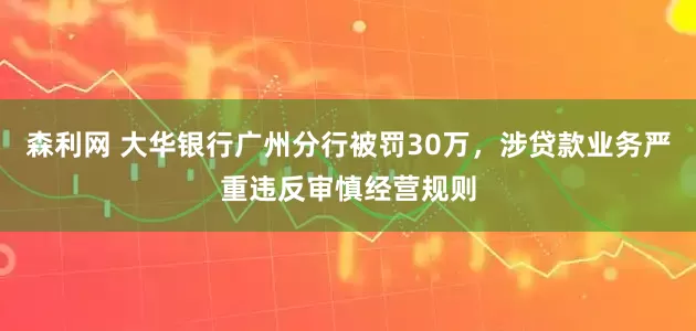 森利网 大华银行广州分行被罚30万，涉贷款业务严重违反审慎经营规则