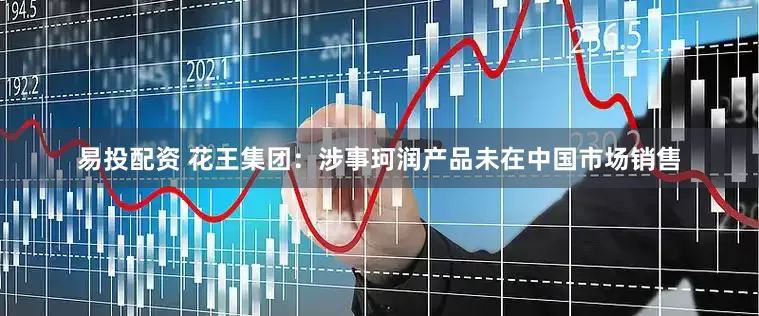 易投配资 花王集团：涉事珂润产品未在中国市场销售