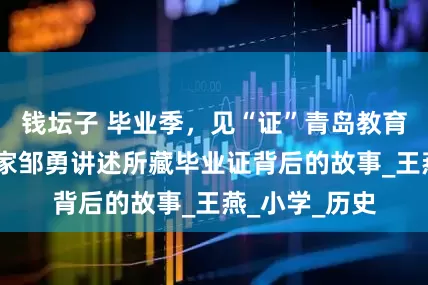 钱坛子 毕业季，见“证”青岛教育图景——收藏家邹勇讲述所藏毕业证背后的故事_王燕_小学_历史