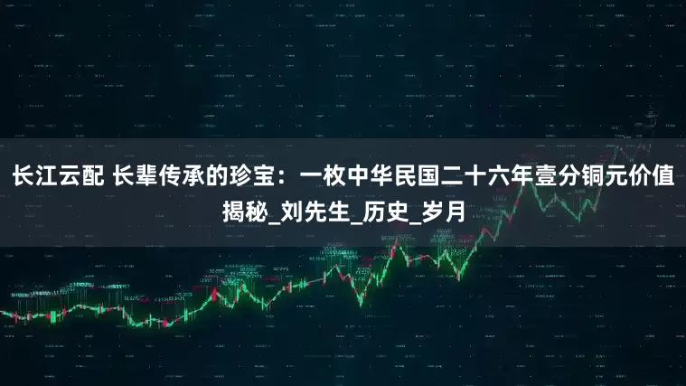 长江云配 长辈传承的珍宝：一枚中华民国二十六年壹分铜元价值揭秘_刘先生_历史_岁月