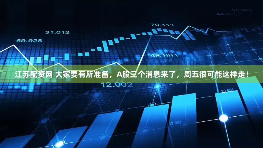 江苏配资网 大家要有所准备，A股三个消息来了，周五很可能这样走！