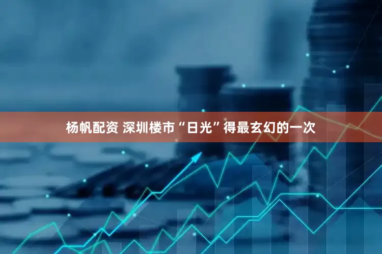 杨帆配资 深圳楼市“日光”得最玄幻的一次