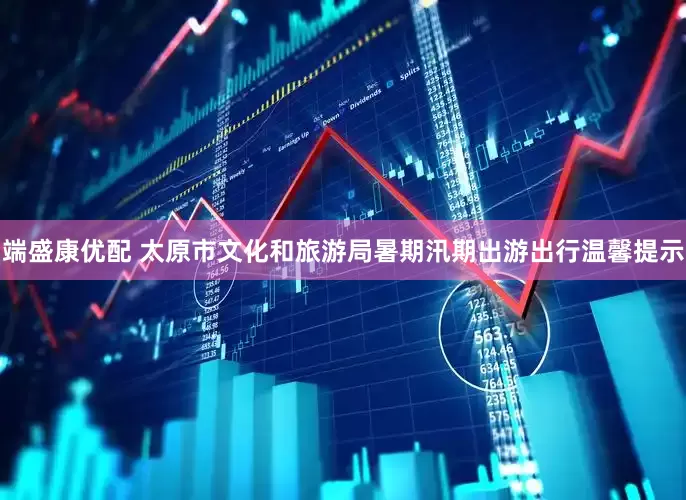 端盛康优配 太原市文化和旅游局暑期汛期出游出行温馨提示