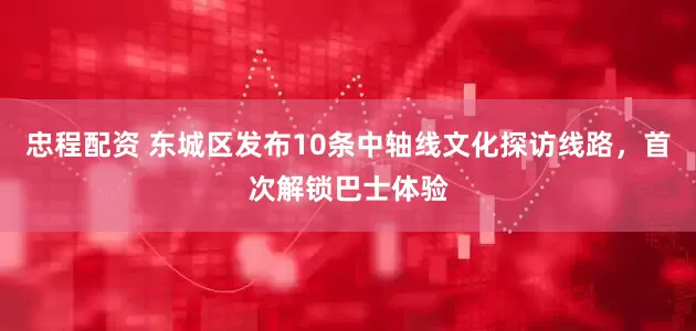 忠程配资 东城区发布10条中轴线文化探访线路，首次解锁巴士体验