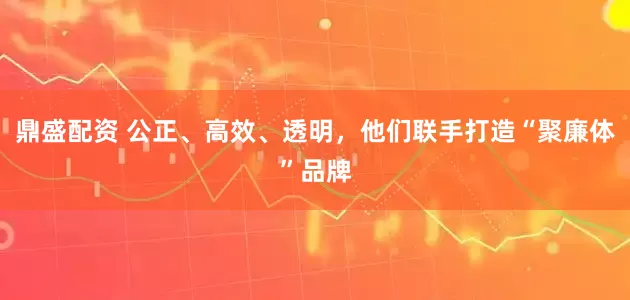 鼎盛配资 公正、高效、透明，他们联手打造“聚廉体”品牌