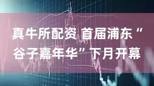 真牛所配资 首届浦东“谷子嘉年华”下月开幕