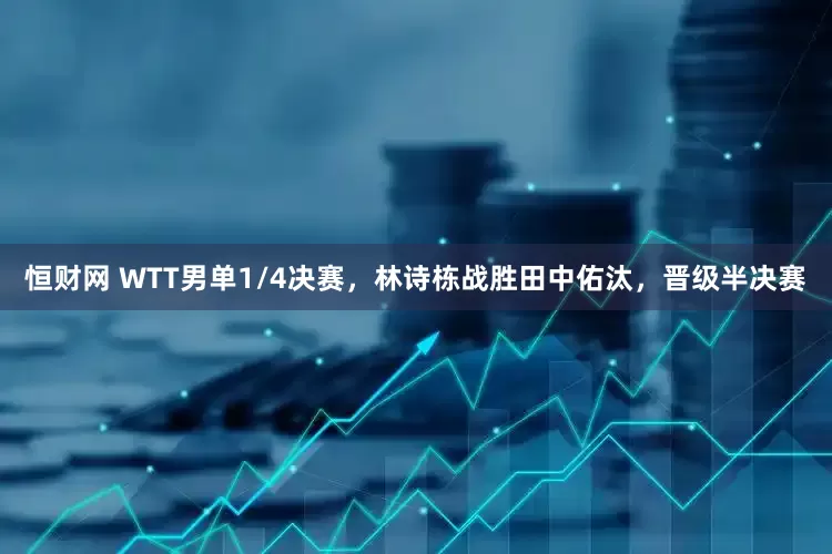 恒财网 WTT男单1/4决赛，林诗栋战胜田中佑汰，晋级半决赛