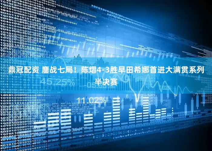鼎冠配资 鏖战七局！陈熠4-3胜早田希娜首进大满贯系列半决赛