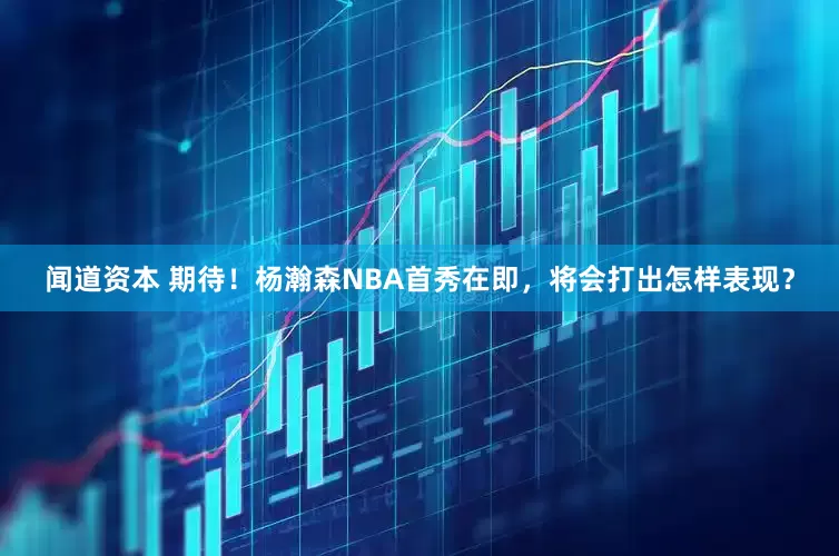闻道资本 期待！杨瀚森NBA首秀在即，将会打出怎样表现？