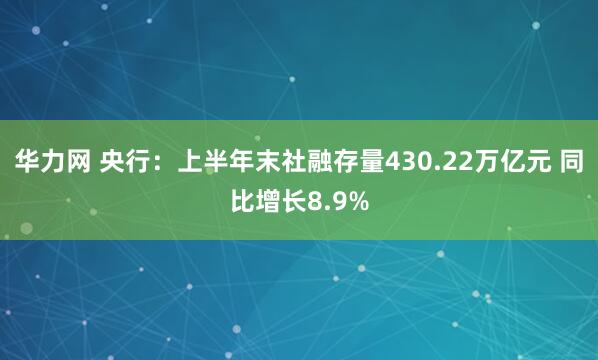 华力网 央行：上半年末社融存量430.22万亿元 同比增长8.9%