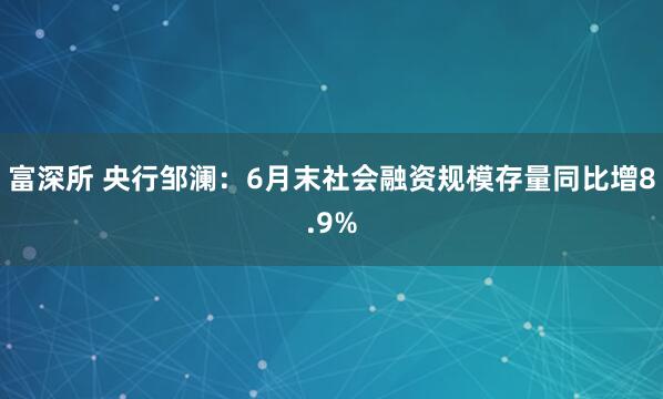富深所 央行邹澜：6月末社会融资规模存量同比增8.9%