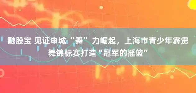 融股宝 见证申城 “舞” 力崛起，上海市青少年霹雳舞锦标赛打造“冠军的摇篮”