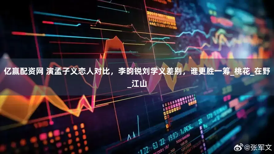 亿赢配资网 演孟子义恋人对比，李昀锐刘学义差别，谁更胜一筹_桃花_在野_江山