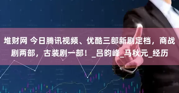 堆财网 今日腾讯视频、优酷三部新剧定档，商战剧两部，古装剧一部！_吕昀峰_马秋元_经历