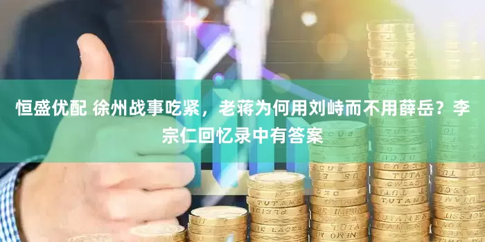 恒盛优配 徐州战事吃紧，老蒋为何用刘峙而不用薛岳？李宗仁回忆录中有答案
