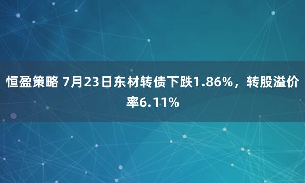 恒盈策略 7月23日东材转债下跌1.86%，转股溢价率6.11%
