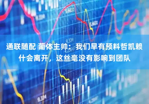 通联随配 葡体主帅：我们早有预料哲凯赖什会离开，这丝毫没有影响到团队