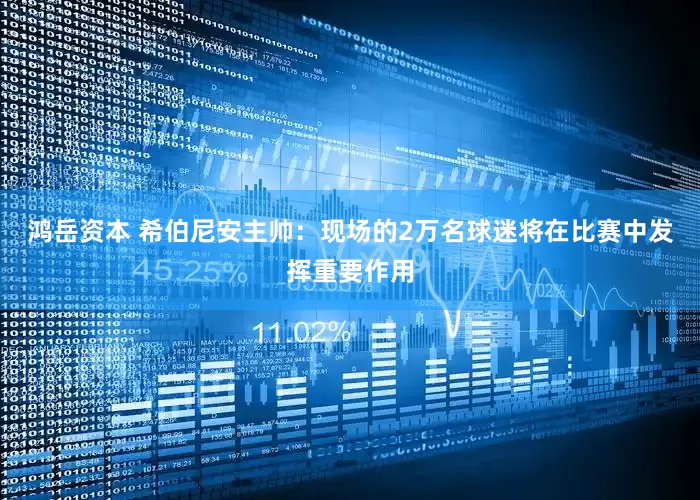 鸿岳资本 希伯尼安主帅：现场的2万名球迷将在比赛中发挥重要作用