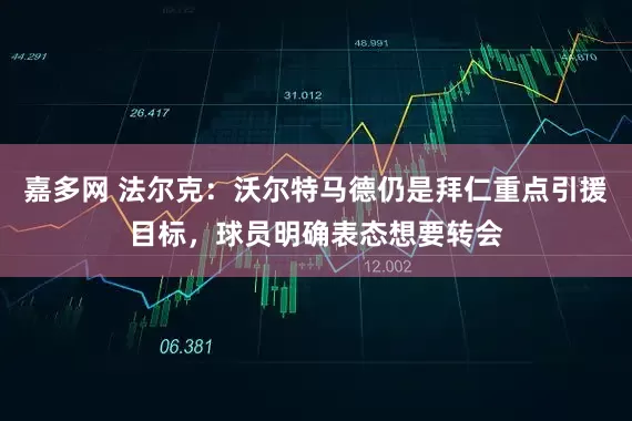 嘉多网 法尔克：沃尔特马德仍是拜仁重点引援目标，球员明确表态想要转会