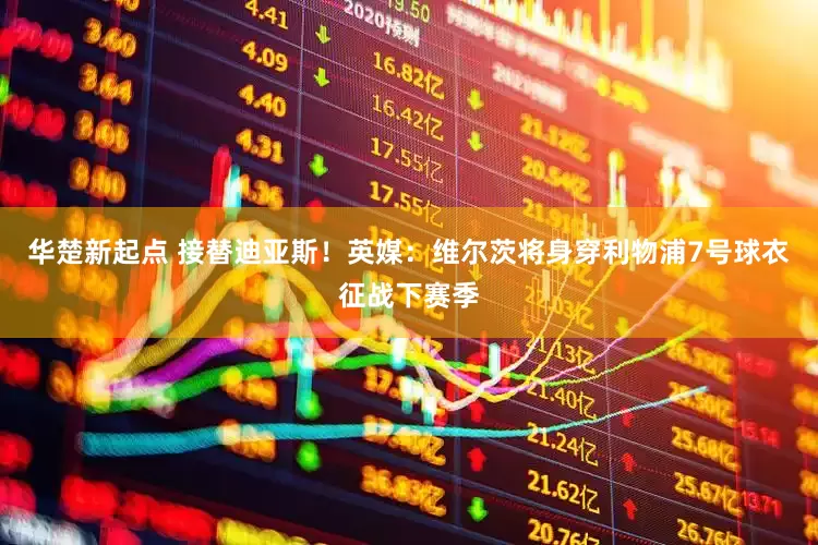 华楚新起点 接替迪亚斯！英媒：维尔茨将身穿利物浦7号球衣征战下赛季
