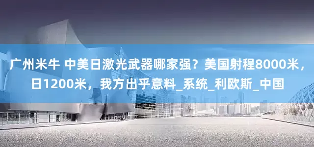 广州米牛 中美日激光武器哪家强？美国射程8000米，日1200米，我方出乎意料_系统_利欧斯_中国