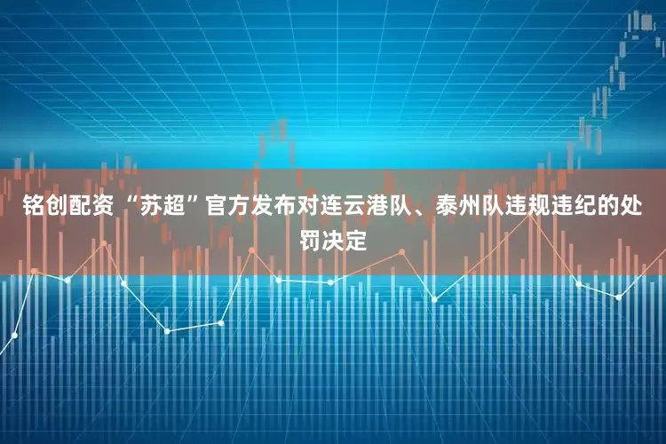 铭创配资 “苏超”官方发布对连云港队、泰州队违规违纪的处罚决定