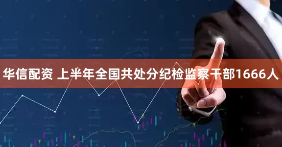 华信配资 上半年全国共处分纪检监察干部1666人