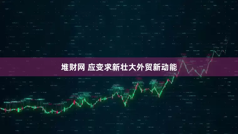 堆财网 应变求新壮大外贸新动能