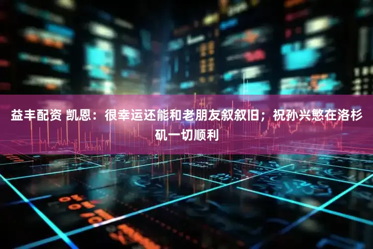 益丰配资 凯恩：很幸运还能和老朋友叙叙旧；祝孙兴慜在洛杉矶一切顺利