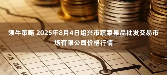 领牛策略 2025年8月4日绍兴市蔬菜果品批发交易市场有限公司价格行情