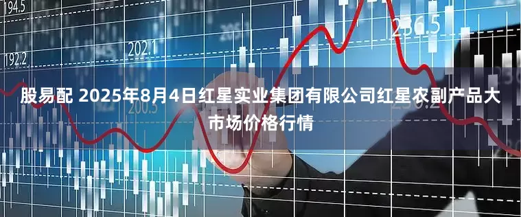 股易配 2025年8月4日红星实业集团有限公司红星农副产品大市场价格行情