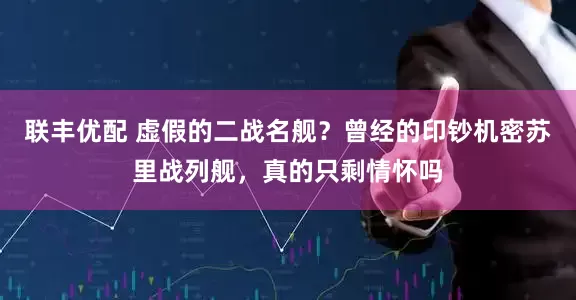 联丰优配 虚假的二战名舰？曾经的印钞机密苏里战列舰，真的只剩情怀吗