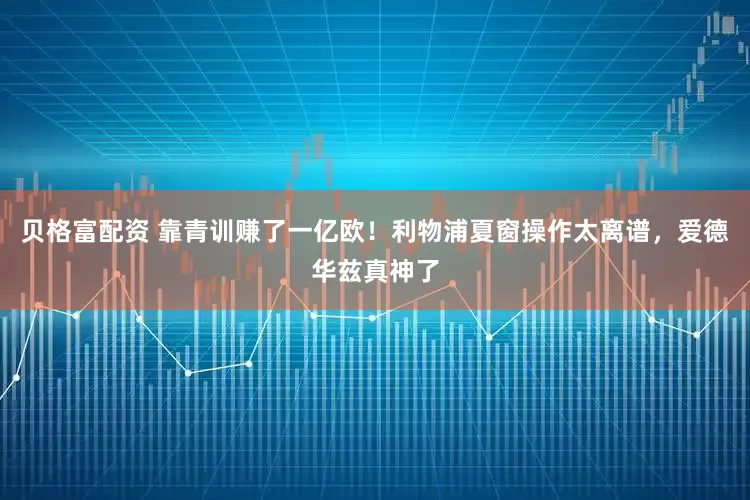 贝格富配资 靠青训赚了一亿欧！利物浦夏窗操作太离谱，爱德华兹真神了