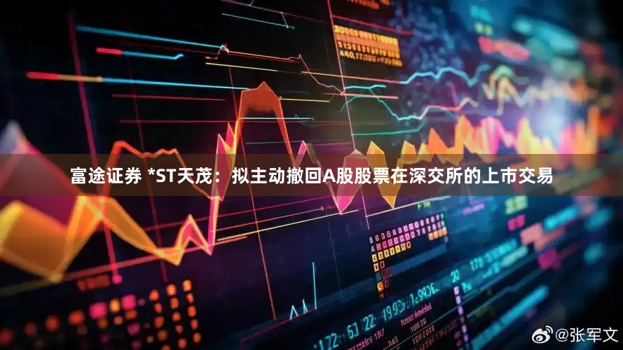 富途证券 *ST天茂：拟主动撤回A股股票在深交所的上市交易