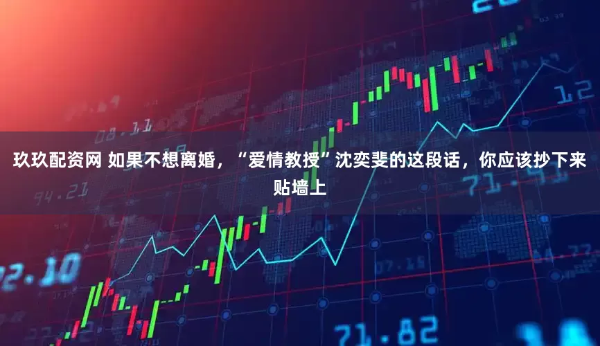 玖玖配资网 如果不想离婚，“爱情教授”沈奕斐的这段话，你应该抄下来贴墙上
